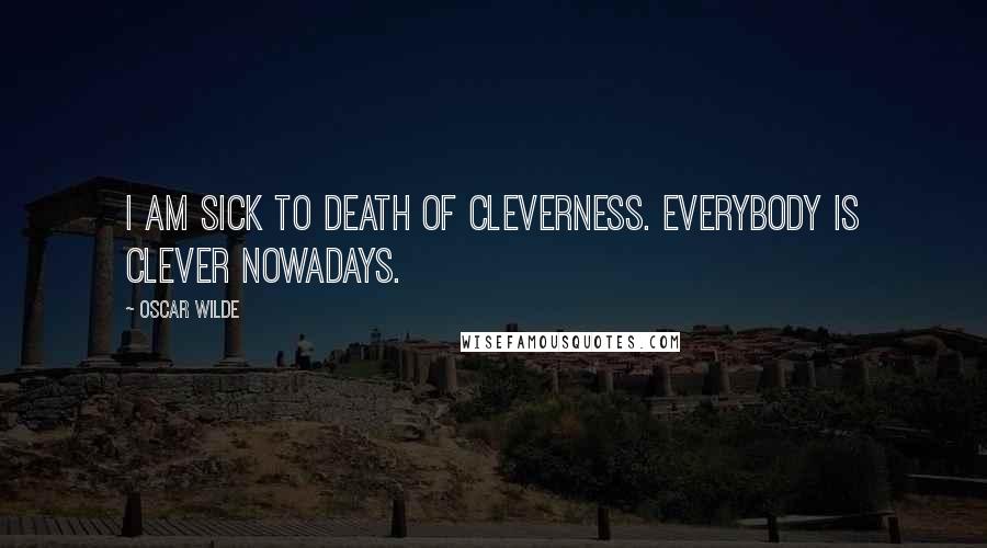 Oscar Wilde Quotes: I am sick to death of cleverness. Everybody is clever nowadays.