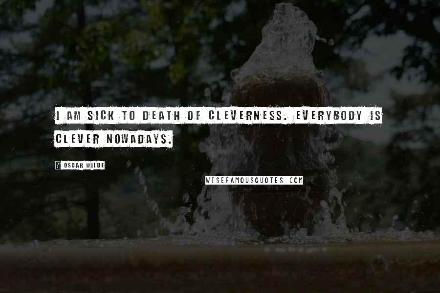 Oscar Wilde Quotes: I am sick to death of cleverness. Everybody is clever nowadays.