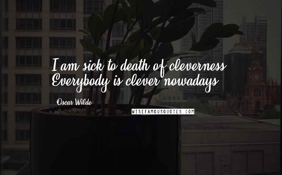 Oscar Wilde Quotes: I am sick to death of cleverness. Everybody is clever nowadays.