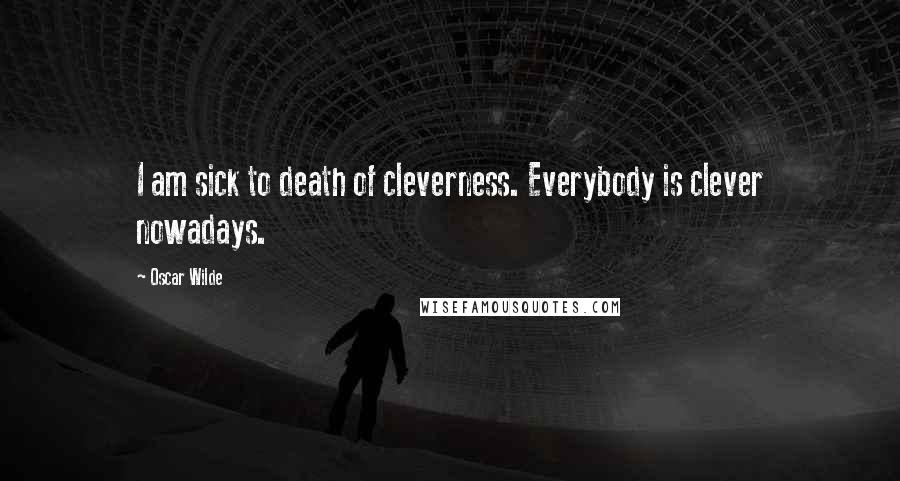 Oscar Wilde Quotes: I am sick to death of cleverness. Everybody is clever nowadays.