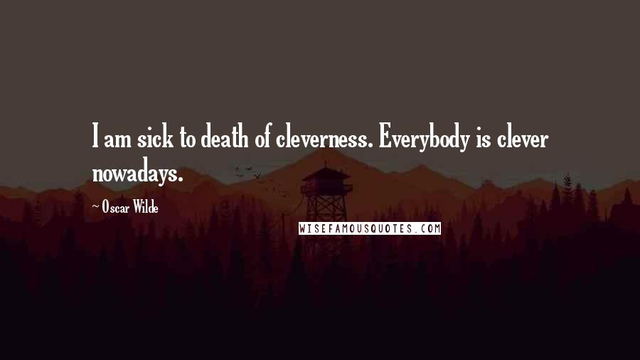 Oscar Wilde Quotes: I am sick to death of cleverness. Everybody is clever nowadays.