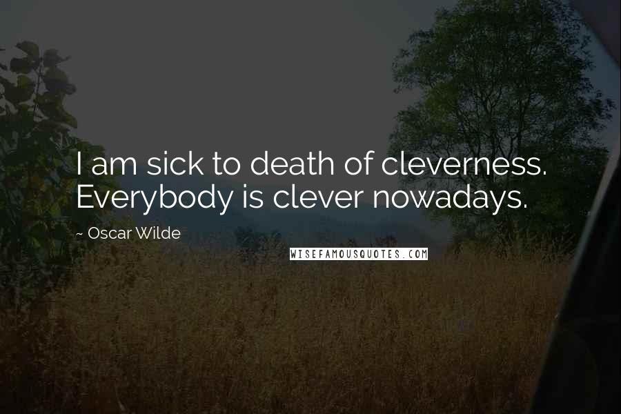 Oscar Wilde Quotes: I am sick to death of cleverness. Everybody is clever nowadays.