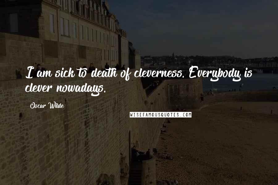 Oscar Wilde Quotes: I am sick to death of cleverness. Everybody is clever nowadays.