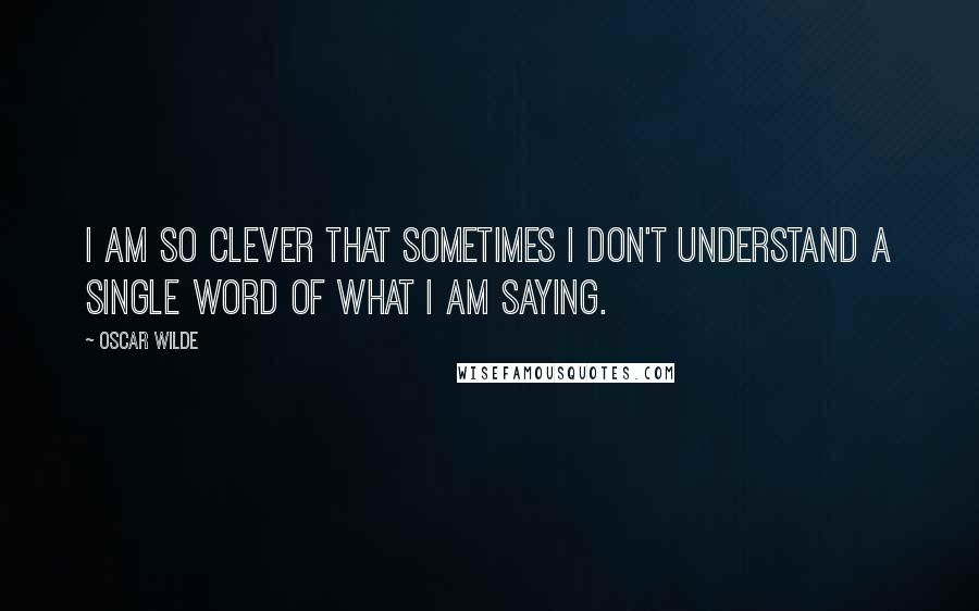 Oscar Wilde Quotes: I am so clever that sometimes I don't understand a single word of what I am saying.