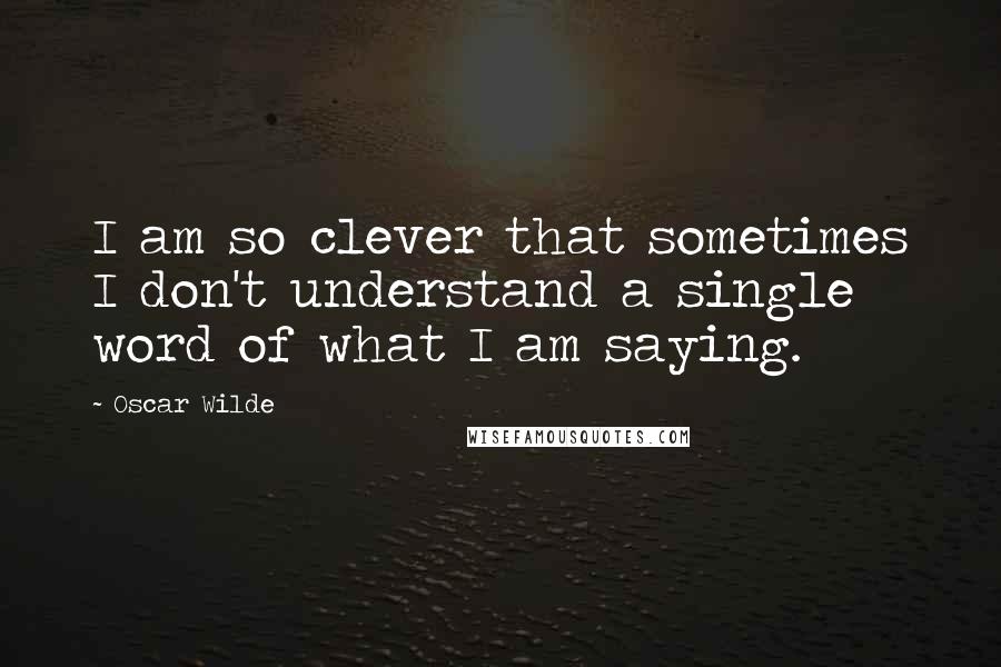 Oscar Wilde Quotes: I am so clever that sometimes I don't understand a single word of what I am saying.