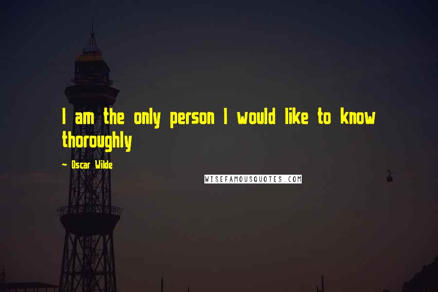 Oscar Wilde Quotes: I am the only person I would like to know thoroughly