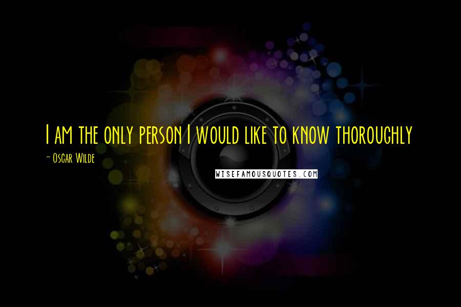 Oscar Wilde Quotes: I am the only person I would like to know thoroughly