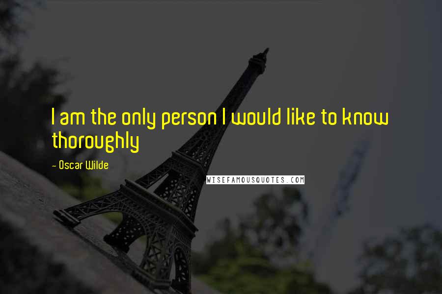 Oscar Wilde Quotes: I am the only person I would like to know thoroughly