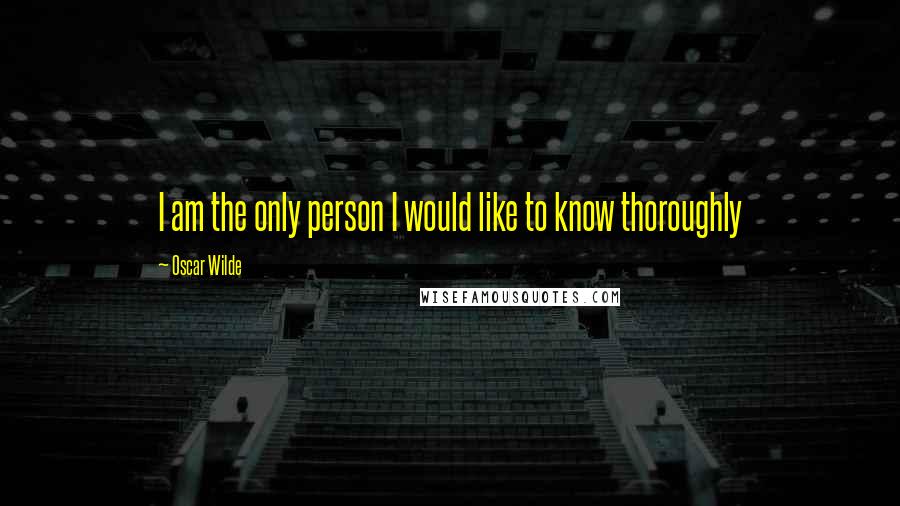 Oscar Wilde Quotes: I am the only person I would like to know thoroughly