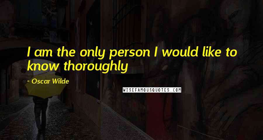 Oscar Wilde Quotes: I am the only person I would like to know thoroughly