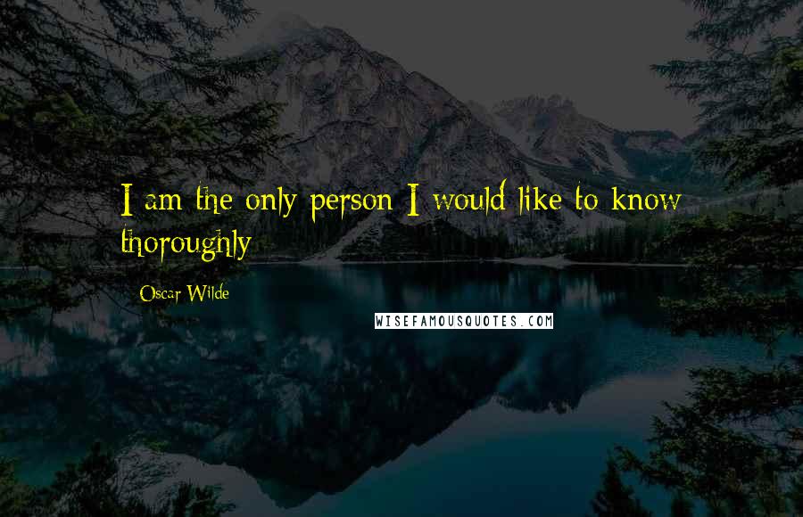 Oscar Wilde Quotes: I am the only person I would like to know thoroughly