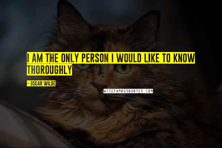 Oscar Wilde Quotes: I am the only person I would like to know thoroughly