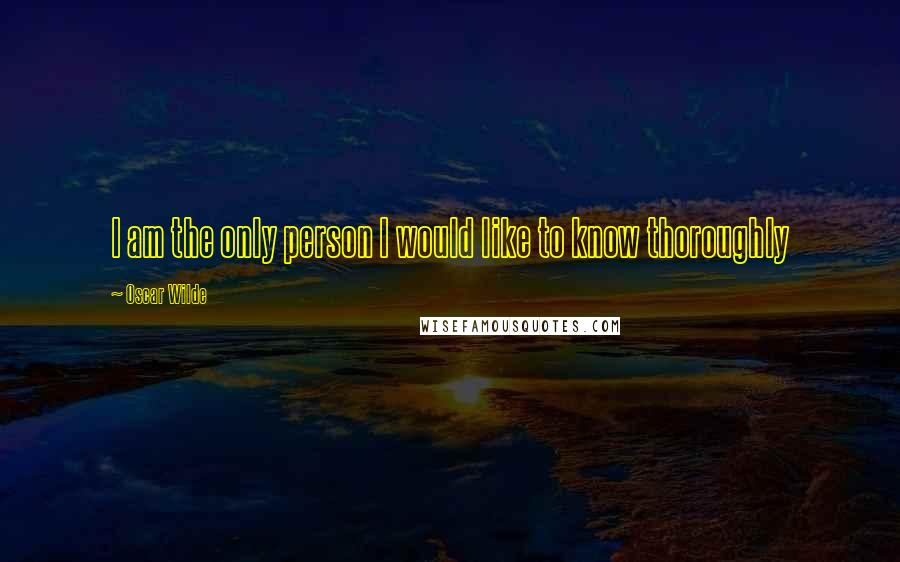 Oscar Wilde Quotes: I am the only person I would like to know thoroughly