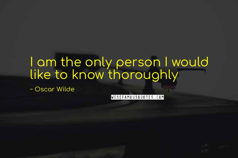 Oscar Wilde Quotes: I am the only person I would like to know thoroughly