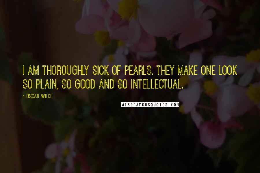Oscar Wilde Quotes: I am thoroughly sick of pearls. They make one look so plain, so good and so intellectual.