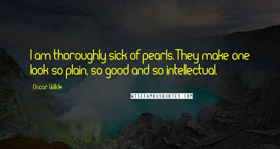 Oscar Wilde Quotes: I am thoroughly sick of pearls. They make one look so plain, so good and so intellectual.