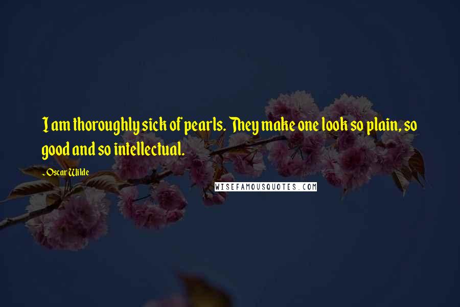 Oscar Wilde Quotes: I am thoroughly sick of pearls. They make one look so plain, so good and so intellectual.