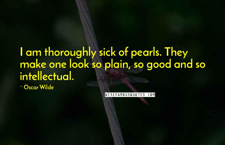 Oscar Wilde Quotes: I am thoroughly sick of pearls. They make one look so plain, so good and so intellectual.