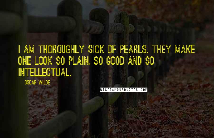 Oscar Wilde Quotes: I am thoroughly sick of pearls. They make one look so plain, so good and so intellectual.