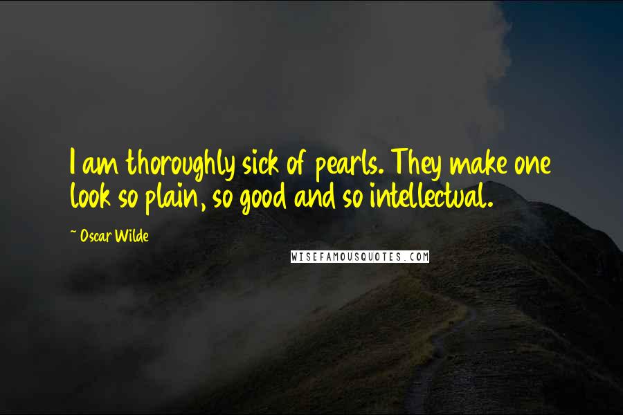 Oscar Wilde Quotes: I am thoroughly sick of pearls. They make one look so plain, so good and so intellectual.