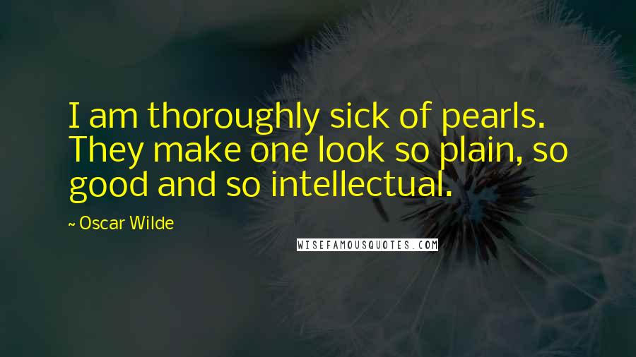 Oscar Wilde Quotes: I am thoroughly sick of pearls. They make one look so plain, so good and so intellectual.