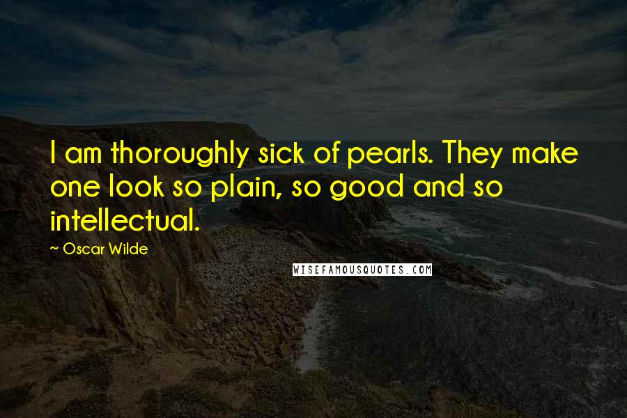 Oscar Wilde Quotes: I am thoroughly sick of pearls. They make one look so plain, so good and so intellectual.