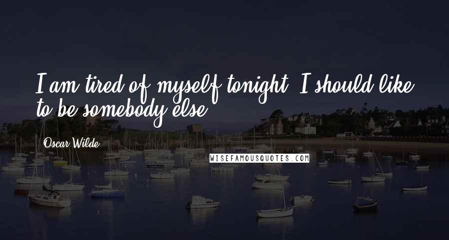 Oscar Wilde Quotes: I am tired of myself tonight. I should like to be somebody else.