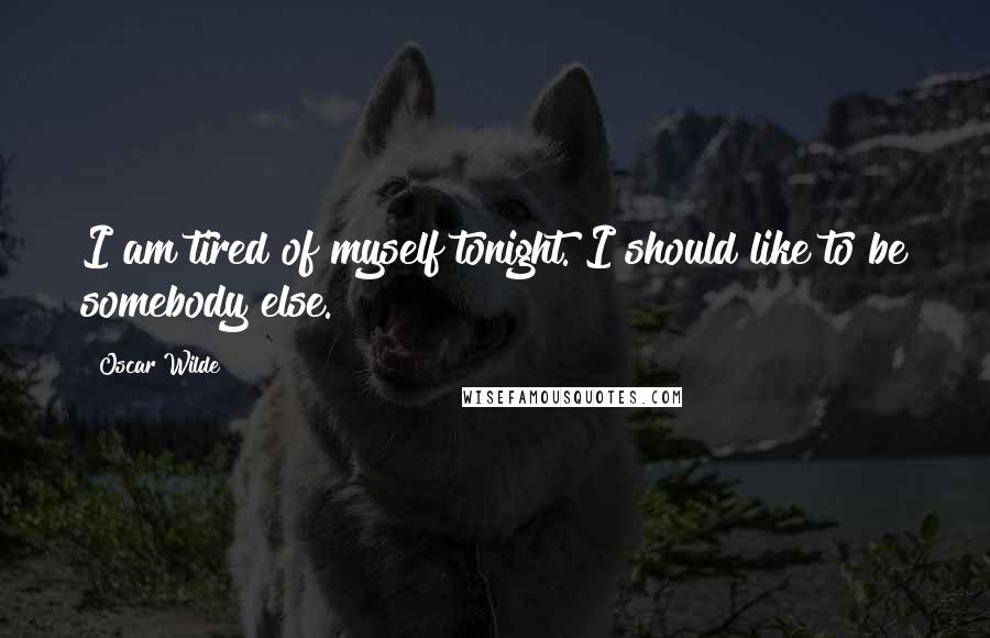 Oscar Wilde Quotes: I am tired of myself tonight. I should like to be somebody else.