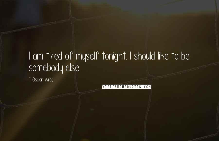 Oscar Wilde Quotes: I am tired of myself tonight. I should like to be somebody else.