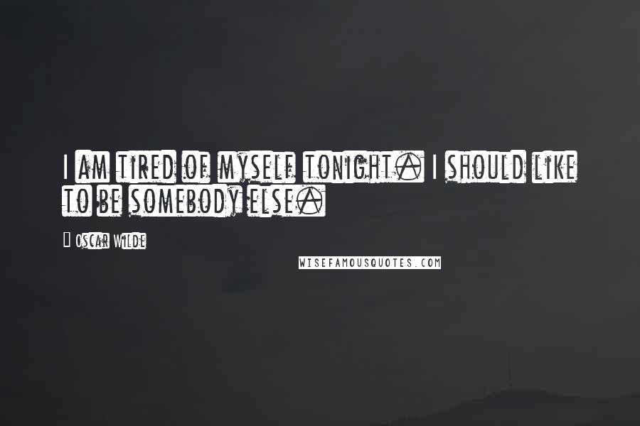 Oscar Wilde Quotes: I am tired of myself tonight. I should like to be somebody else.