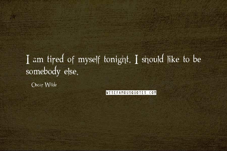 Oscar Wilde Quotes: I am tired of myself tonight. I should like to be somebody else.