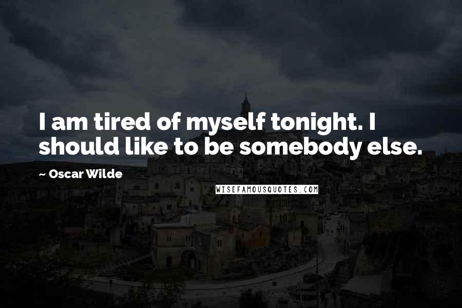 Oscar Wilde Quotes: I am tired of myself tonight. I should like to be somebody else.