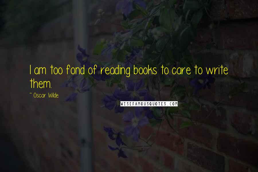 Oscar Wilde Quotes: I am too fond of reading books to care to write them.
