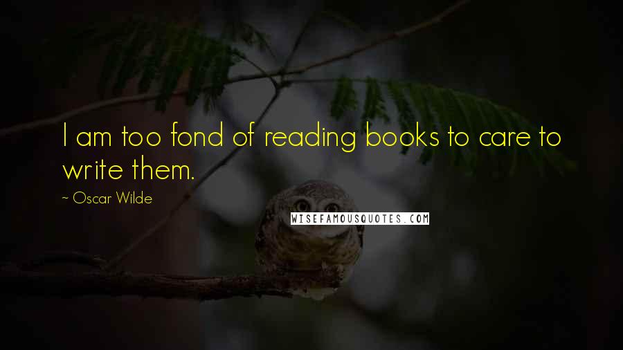 Oscar Wilde Quotes: I am too fond of reading books to care to write them.