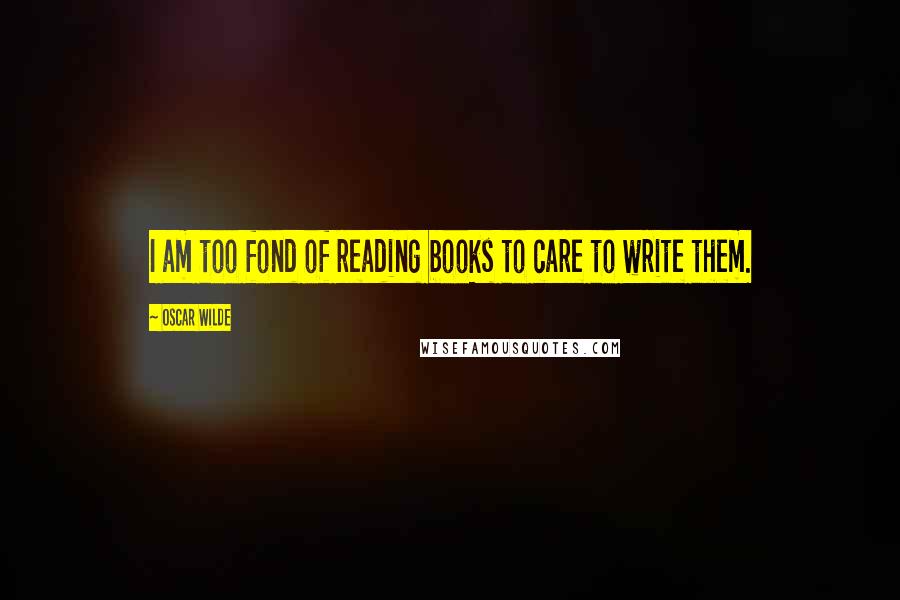 Oscar Wilde Quotes: I am too fond of reading books to care to write them.