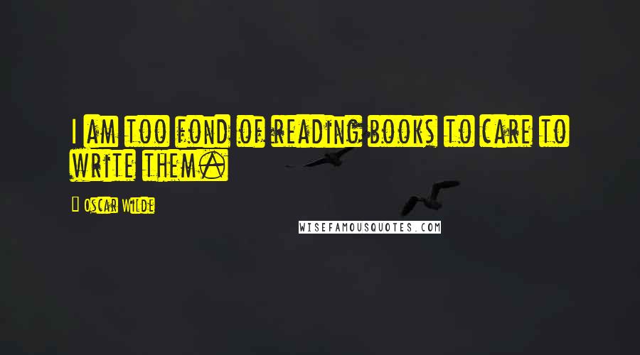 Oscar Wilde Quotes: I am too fond of reading books to care to write them.