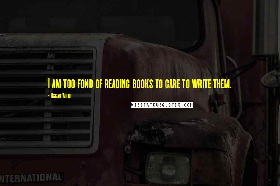 Oscar Wilde Quotes: I am too fond of reading books to care to write them.