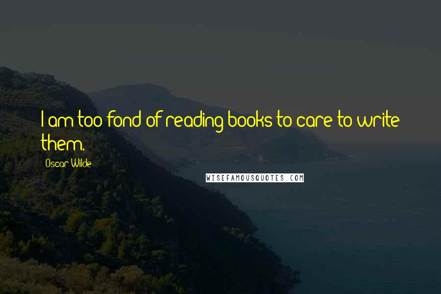 Oscar Wilde Quotes: I am too fond of reading books to care to write them.