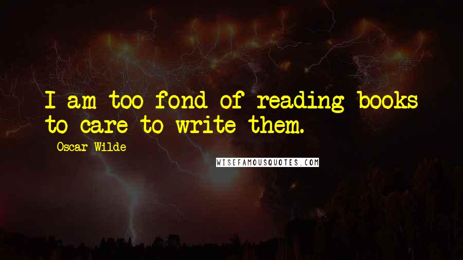 Oscar Wilde Quotes: I am too fond of reading books to care to write them.