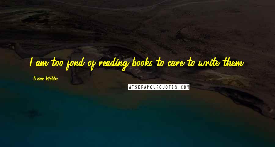 Oscar Wilde Quotes: I am too fond of reading books to care to write them.