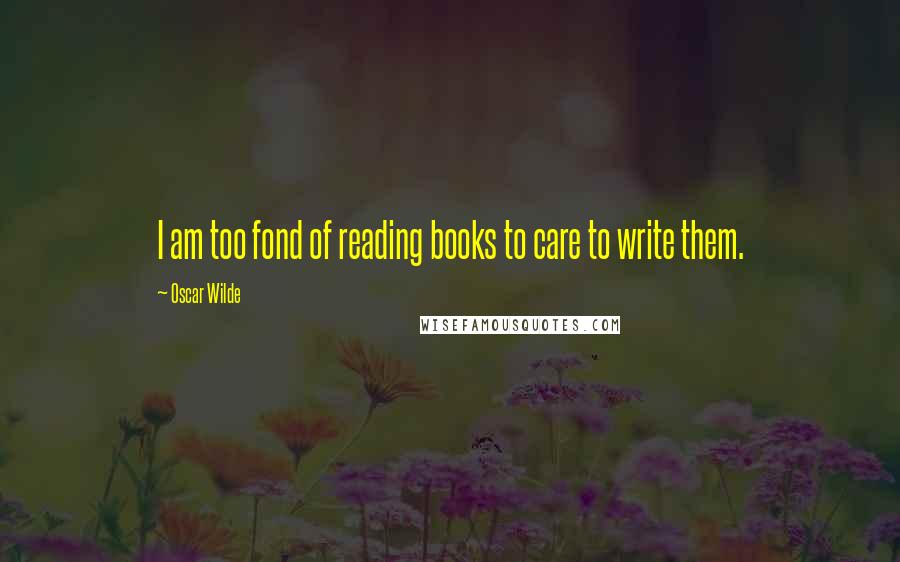 Oscar Wilde Quotes: I am too fond of reading books to care to write them.