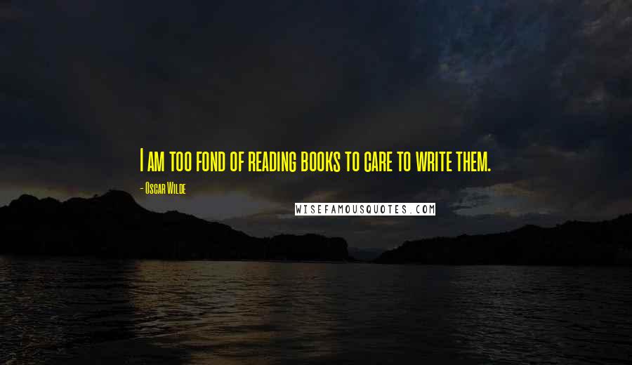 Oscar Wilde Quotes: I am too fond of reading books to care to write them.