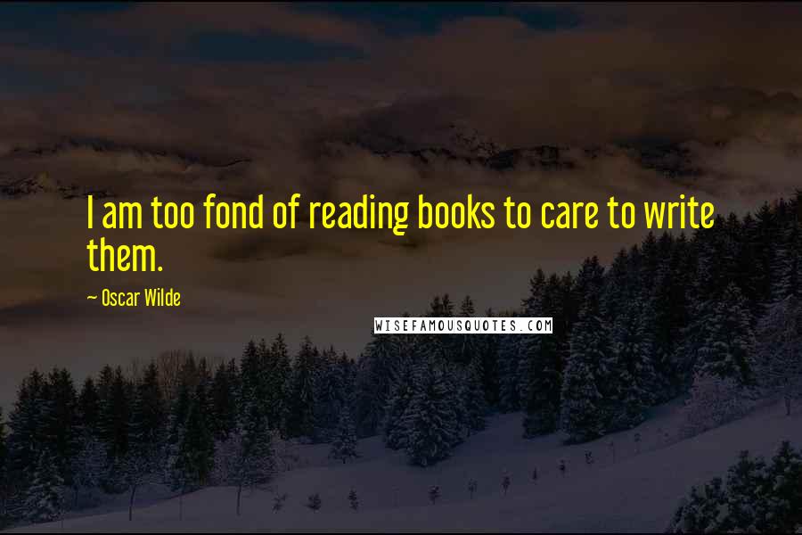 Oscar Wilde Quotes: I am too fond of reading books to care to write them.