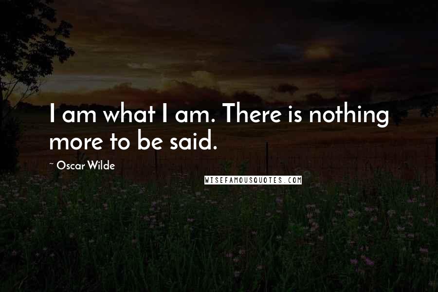 Oscar Wilde Quotes: I am what I am. There is nothing more to be said.