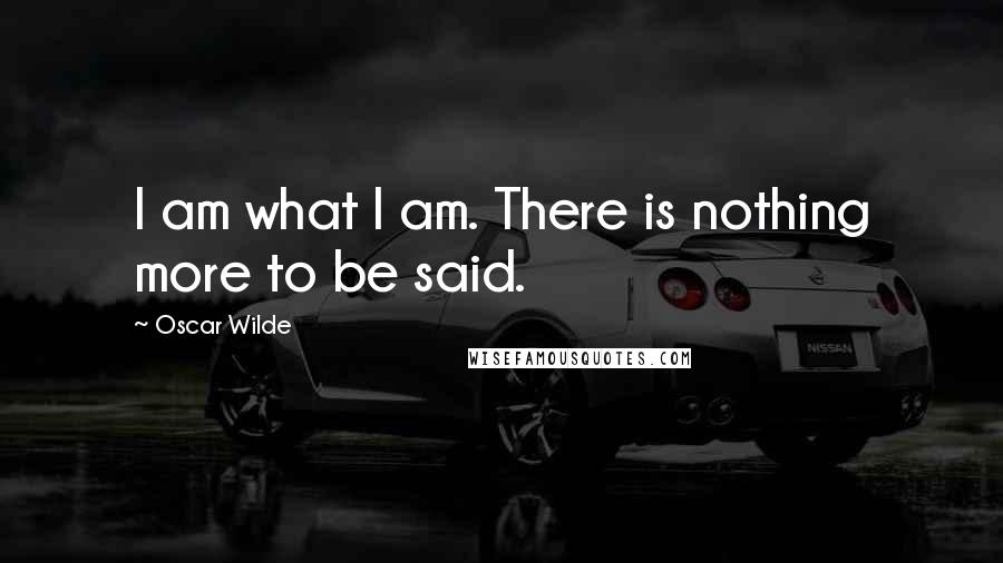 Oscar Wilde Quotes: I am what I am. There is nothing more to be said.