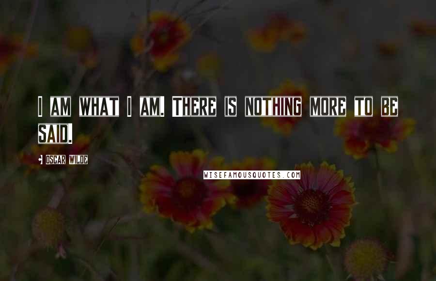 Oscar Wilde Quotes: I am what I am. There is nothing more to be said.