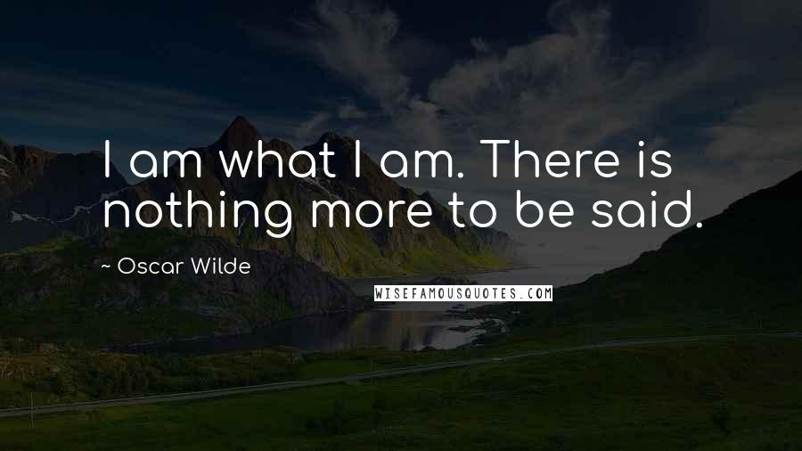 Oscar Wilde Quotes: I am what I am. There is nothing more to be said.