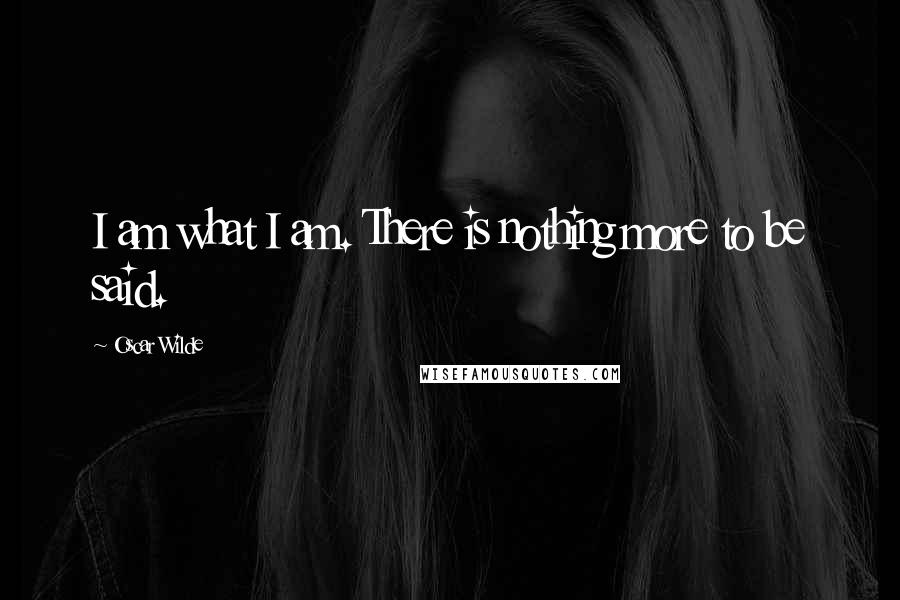Oscar Wilde Quotes: I am what I am. There is nothing more to be said.