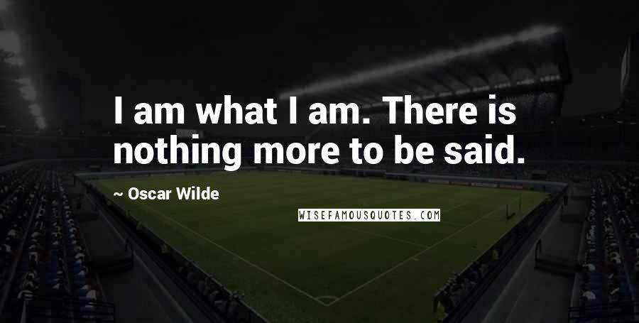 Oscar Wilde Quotes: I am what I am. There is nothing more to be said.