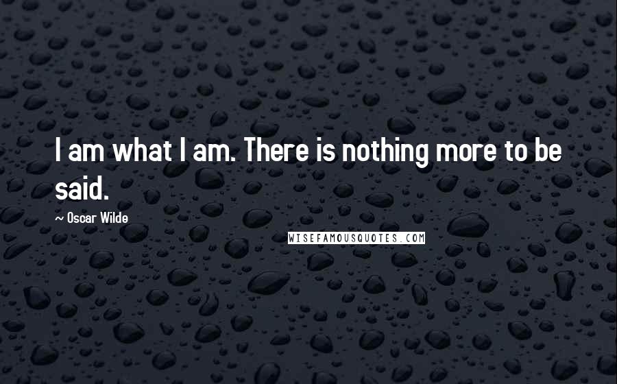 Oscar Wilde Quotes: I am what I am. There is nothing more to be said.